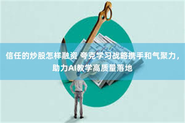 信任的炒股怎样融资 夸克学习战略携手和气聚力，助力AI教学高质量落地