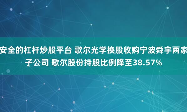 安全的杠杆炒股平台 歌尔光学换股收购宁波舜宇两家子公司 歌尔股份持股比例降至38.57%