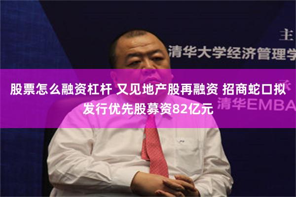 股票怎么融资杠杆 又见地产股再融资 招商蛇口拟发行优先股募资82亿元