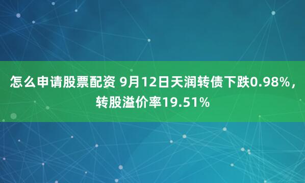 怎么申请股票配资 9月12日天润转债下跌0.98%，转股溢价率19.51%