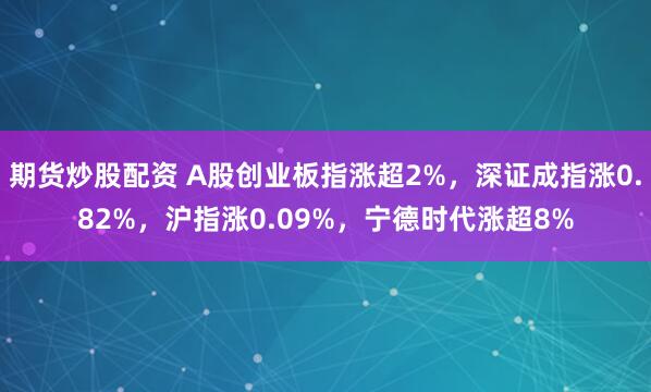 期货炒股配资 A股创业板指涨超2%，深证成指涨0.82%，沪指涨0.09%，宁德时代涨超8%