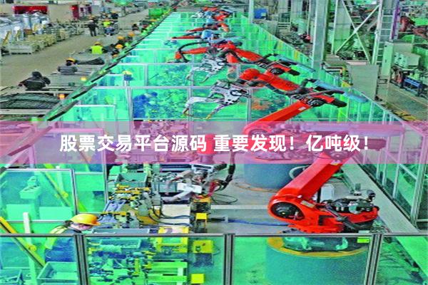 股票交易平台源码 重要发现！亿吨级！